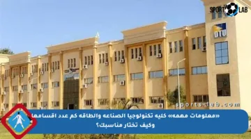 «معلومات مهمة» كلية تكنولوجيا الصناعة والطاقة كم عدد أقسامها وكيف تختار مناسبك؟